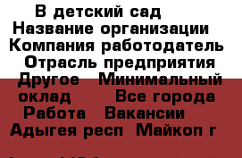 В детский сад № 1 › Название организации ­ Компания-работодатель › Отрасль предприятия ­ Другое › Минимальный оклад ­ 1 - Все города Работа » Вакансии   . Адыгея респ.,Майкоп г.